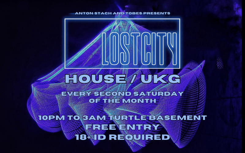 LOST CITY  Every second Saturday of the month.  resident DJs House and UKG  10pm to 3am Turtle Bassment  FREE ENTRY / 18+ ID Required