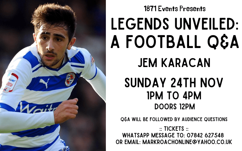 1871 Events Presents...  Legends Unveiled: A Football Q&A - Jem Karacan  Jem Karacan came through Reading's youth ranks and went on to make 175 appearances for the first team, including a season in the Premier League. In total, the midfielder was at Reading for 12 years, from 2003 to 2015, including eight years as part of the first team.  He went on to play for Bournemouth, Millwall, Galatasary, Bursaspor, Bolton, Central Coast Mariners and Scunthorpe.  Karacan won the Turkish Super Cup with Galatasary in 2