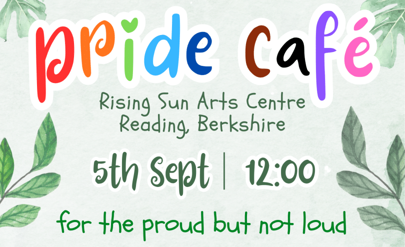 Pastel green background and framed by green leaves. Bubble text in rainbow colours reads "Pride Café". Noting the location as Rising Sun Arts Centre Reading Berkshire. The date for the event is 5th September starting at midday 12pm. In green text it reads "for the proud but not loud".