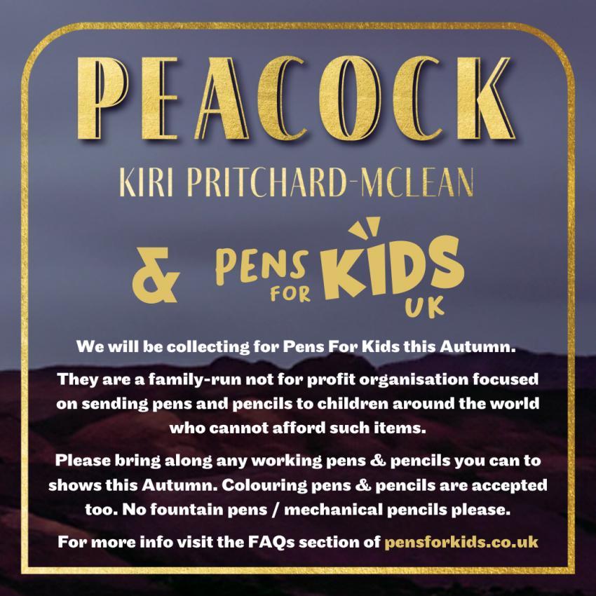 Text image.Text reads 'Peacock, Kiri Pritchard-McLean & Pens For Kids UK. We will be collecting for Pens For Kids this autumn. They are a family-run not for profit organisation focused on sending pens and pencils to children around the world who cannot afford such items. Please bring along any working pens and pencils you can to shows this Autumn. Colouring pens and pencils are accepted too. No fountain pens / mechanical pencils please. For more info visit the FAQs section of pensforkids.co.uk'