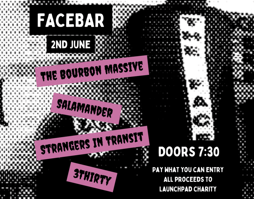There is a black and white warped background image of the Facebar. Atop it is white text with a black background that reads ‘Facebar 2nd June’. Under this there is black text on a purple background reading ‘The Bourbon Massive’ ‘Salamander’ ‘Strangers in Transit’ ‘3Thirty’. In the bottom right corner there is white text on a black background reading ‘Doors 7:30 pay what you can entry all proceeds to launchpad charity’ 
