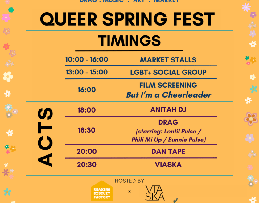 Queer Spring fest on the 13th of april at reading biscuit factory. Timings: market stalls are from 10am to 4pm, lgbt+ social group is from 1pm to 3pm, the film screening of But I'm a cheerleader from 4pm, live acts from 6pm featuring anitah dj, lentil pulse, phili mi up, dan tape from tape it shut and viaska. hosted by reading biscuit factory and viaska.+