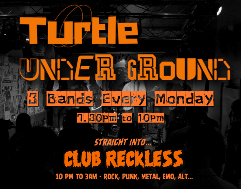 TURTLE UNDERGROUND - EVERY MONDAY NIGHT  3 Bands selected to play every Monday - Various Genres  Then straight in to Weekly Alternative Music Club - CLUB RECKLESS 10pm to 3am
