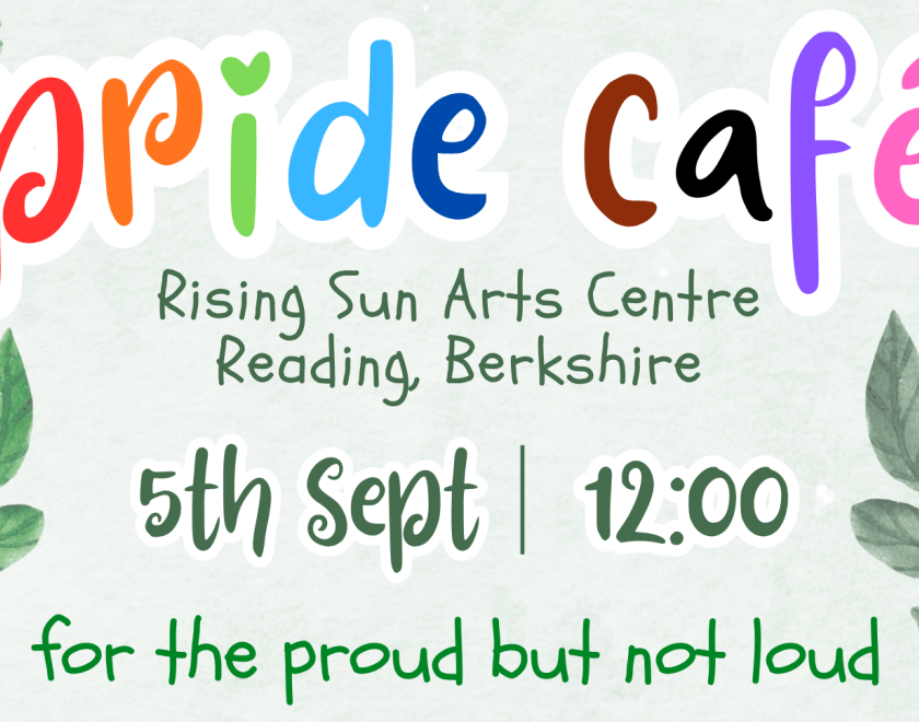 Pastel green background and framed by green leaves. Bubble text in rainbow colours reads "Pride Café". Noting the location as Rising Sun Arts Centre Reading Berkshire. The date for the event is 5th September starting at midday 12pm. In green text it reads "for the proud but not loud".